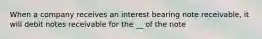 When a company receives an interest bearing note receivable, it will debit notes receivable for the __ of the note