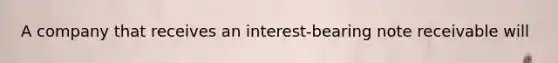 A company that receives an interest-bearing note receivable will