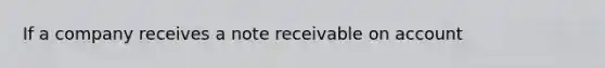 If a company receives a note receivable on account