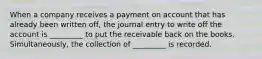 When a company receives a payment on account that has already been written off, the journal entry to write off the account is _________ to put the receivable back on the books. Simultaneously, the collection of _________ is recorded.