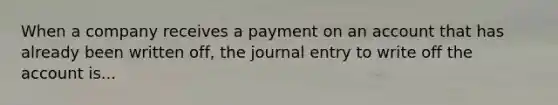 When a company receives a payment on an account that has already been written off, the journal entry to write off the account is...