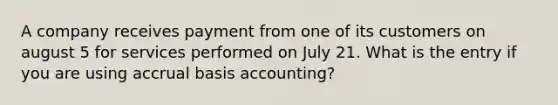 A company receives payment from one of its customers on august 5 for services performed on July 21. What is the entry if you are using accrual basis accounting?