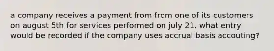 a company receives a payment from from one of its customers on august 5th for services performed on july 21. what entry would be recorded if the company uses accrual basis accouting?