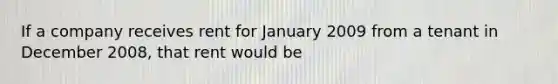 If a company receives rent for January 2009 from a tenant in December 2008, that rent would be