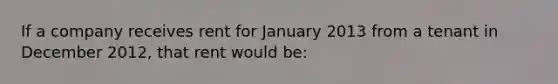 If a company receives rent for January 2013 from a tenant in December 2012, that rent would be: