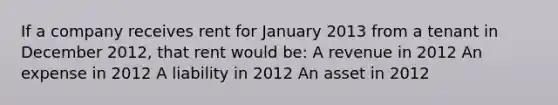 If a company receives rent for January 2013 from a tenant in December 2012, that rent would be: A revenue in 2012 An expense in 2012 A liability in 2012 An asset in 2012