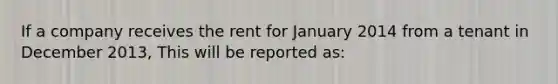 If a company receives the rent for January 2014 from a tenant in December 2013, This will be reported as: