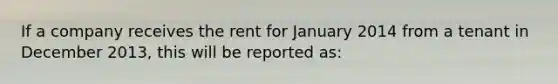 If a company receives the rent for January 2014 from a tenant in December 2013, this will be reported as: