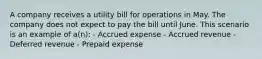 A company receives a utility bill for operations in May. The company does not expect to pay the bill until June. This scenario is an example of a(n): - Accrued expense - Accrued revenue - Deferred revenue - Prepaid expense