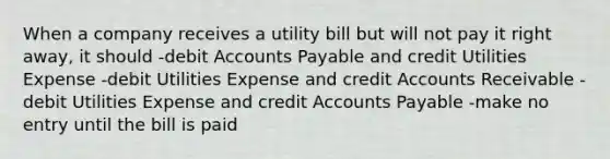 When a company receives a utility bill but will not pay it right away, it should -debit Accounts Payable and credit Utilities Expense -debit Utilities Expense and credit Accounts Receivable -debit Utilities Expense and credit Accounts Payable -make no entry until the bill is paid