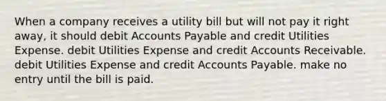 When a company receives a utility bill but will not pay it right away, it should debit Accounts Payable and credit Utilities Expense. debit Utilities Expense and credit Accounts Receivable. debit Utilities Expense and credit Accounts Payable. make no entry until the bill is paid.