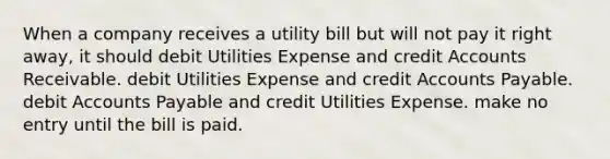 When a company receives a utility bill but will not pay it right away, it should debit Utilities Expense and credit Accounts Receivable. debit Utilities Expense and credit Accounts Payable. debit Accounts Payable and credit Utilities Expense. make no entry until the bill is paid.