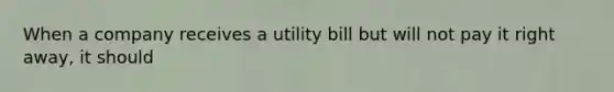 When a company receives a utility bill but will not pay it right away, it should