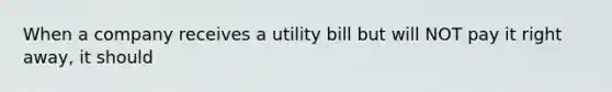 When a company receives a utility bill but will NOT pay it right away, it should