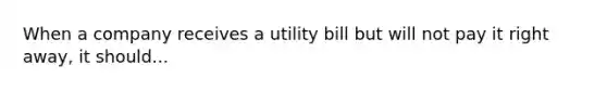 When a company receives a utility bill but will not pay it right away, it should...