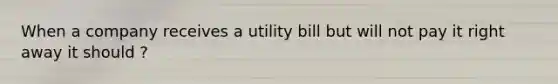 When a company receives a utility bill but will not pay it right away it should ?