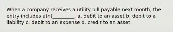 When a company receives a utility bill payable next month, the entry includes a(n)_________. a. debit to an asset b. debit to a liability c. debit to an expense d. credit to an asset