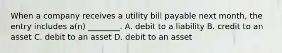 When a company receives a utility bill payable next month, the entry includes a(n) ________. A. debit to a liability B. credit to an asset C. debit to an asset D. debit to an asset