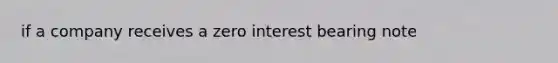 if a company receives a zero interest bearing note