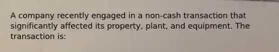 A company recently engaged in a non-cash transaction that significantly affected its property, plant, and equipment. The transaction is: