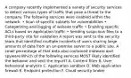 A company recently implemented a variety of security services to detect various types of traffic that pose a threat to the company. The following services were enabled within the network: • Scan of specific subsets for vulnerabilities • Categorizing and logging of website traffic • Enabling specific ACLs based on application traffic • Sending suspicious files to a third-party site for validation A report was sent to the security team that identified multiple incidents of users sharing large amounts of data from an on-premise server to a public site. A small percentage of that data also contained malware and spyware Which of the following services MOST likely identified the behavior and sent the report? A. Content filter B. User behavioral analytics C. Application sandbox D. Web application firewall E. Endpoint protection F. Cloud security broker