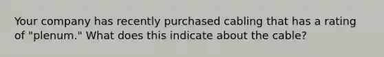 Your company has recently purchased cabling that has a rating of "plenum." What does this indicate about the cable?