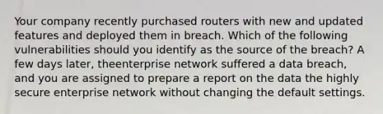 Your company recently purchased routers with new and updated features and deployed them in breach. Which of the following vulnerabilities should you identify as the source of the breach? A few days later, theenterprise network suffered a data breach, and you are assigned to prepare a report on the data the highly secure enterprise network without changing the default settings.