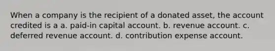 When a company is the recipient of a donated asset, the account credited is a a. paid-in capital account. b. revenue account. c. deferred revenue account. d. contribution expense account.