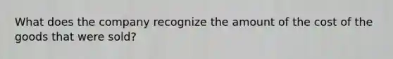 What does the company recognize the amount of the cost of the goods that were sold?