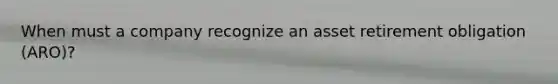 When must a company recognize an asset retirement obligation (ARO)?