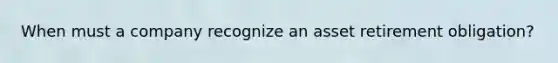 When must a company recognize an asset retirement obligation?