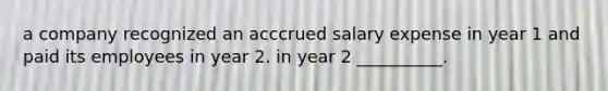 a company recognized an acccrued salary expense in year 1 and paid its employees in year 2. in year 2 __________.