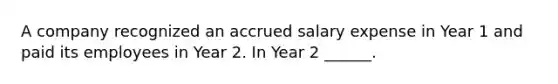 A company recognized an accrued salary expense in Year 1 and paid its employees in Year 2. In Year 2 ______.