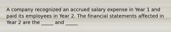 A company recognized an accrued salary expense in Year 1 and paid its employees in Year 2. The financial statements affected in Year 2 are the _____ and _____