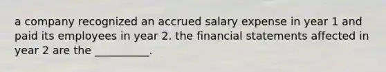 a company recognized an accrued salary expense in year 1 and paid its employees in year 2. the financial statements affected in year 2 are the __________.