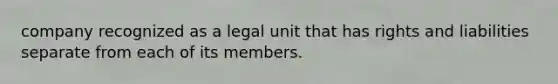 company recognized as a legal unit that has rights and liabilities separate from each of its members.