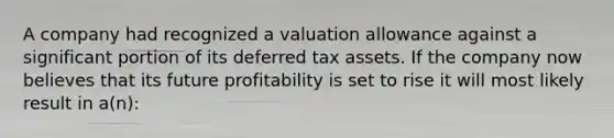 A company had recognized a valuation allowance against a significant portion of its deferred tax assets. If the company now believes that its future profitability is set to rise it will most likely result in a(n):