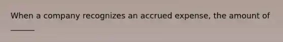 When a company recognizes an accrued expense, the amount of ______