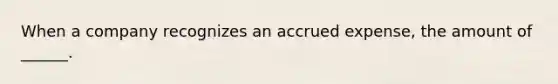 When a company recognizes an accrued expense, the amount of ______.