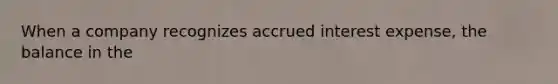 When a company recognizes accrued interest expense, the balance in the