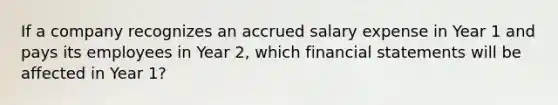 If a company recognizes an accrued salary expense in Year 1 and pays its employees in Year 2, which financial statements will be affected in Year 1?