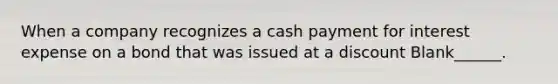 When a company recognizes a cash payment for interest expense on a bond that was issued at a discount Blank______.