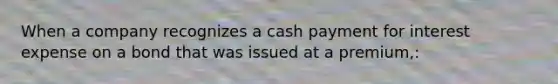 When a company recognizes a cash payment for interest expense on a bond that was issued at a premium,: