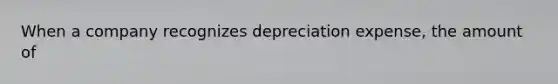 When a company recognizes depreciation expense, the amount of