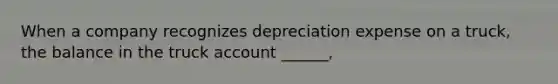 When a company recognizes depreciation expense on a truck, the balance in the truck account ______,