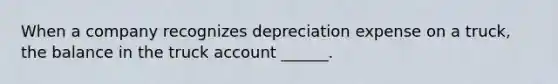 When a company recognizes depreciation expense on a truck, the balance in the truck account ______.