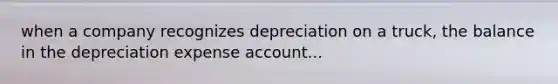 when a company recognizes depreciation on a truck, the balance in the depreciation expense account...