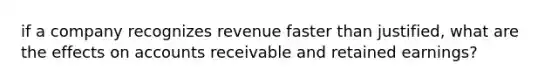 if a company recognizes revenue faster than justified, what are the effects on accounts receivable and retained earnings?