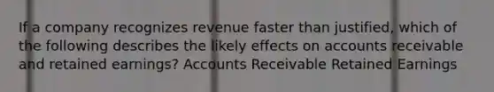 If a company recognizes revenue faster than justified, which of the following describes the likely effects on accounts receivable and retained earnings? Accounts Receivable Retained Earnings