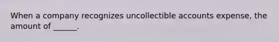 When a company recognizes uncollectible accounts expense, the amount of ______.